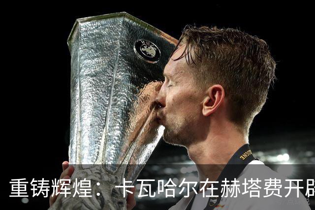 重铸辉煌：卡瓦哈尔在赫塔费开辟新篇章